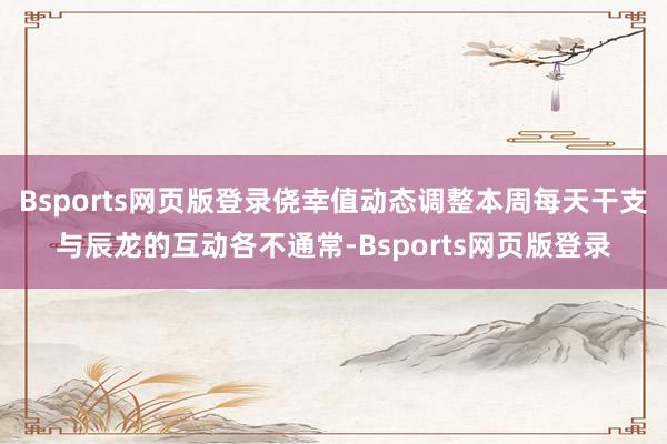 Bsports网页版登录侥幸值动态调整本周每天干支与辰龙的互动各不通常-Bsports网页版登录