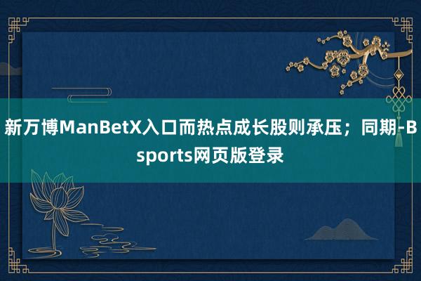 新万博ManBetX入口而热点成长股则承压；同期-Bsports网页版登录