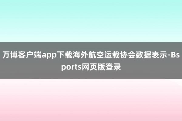 万博客户端app下载海外航空运载协会数据表示-Bsports网页版登录