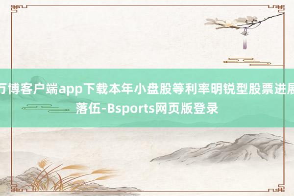 万博客户端app下载本年小盘股等利率明锐型股票进展落伍-Bsports网页版登录
