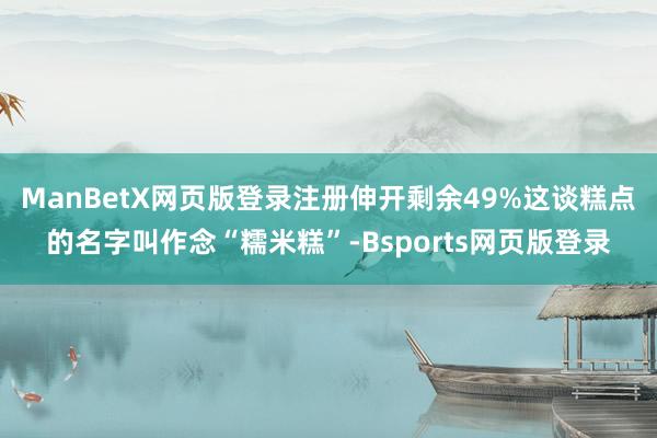 ManBetX网页版登录注册伸开剩余49%这谈糕点的名字叫作念“糯米糕”-Bsports网页版登录