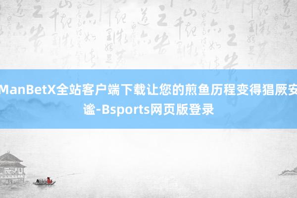 ManBetX全站客户端下载让您的煎鱼历程变得猖厥安谧-Bsports网页版登录