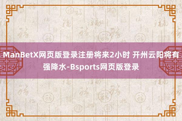 ManBetX网页版登录注册将来2小时 开州云阳将有强降水-Bsports网页版登录