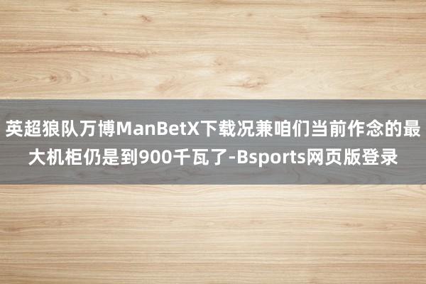 英超狼队万博ManBetX下载况兼咱们当前作念的最大机柜仍是到900千瓦了-Bsports网页版登录