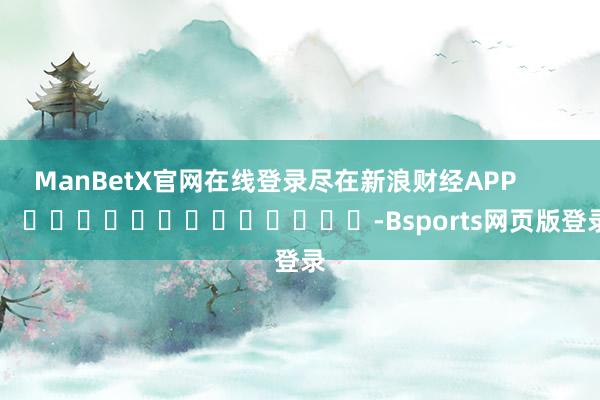ManBetX官网在线登录尽在新浪财经APP            													-Bsports网页版登录