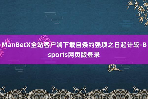 ManBetX全站客户端下载自条约强项之日起计较-Bsports网页版登录