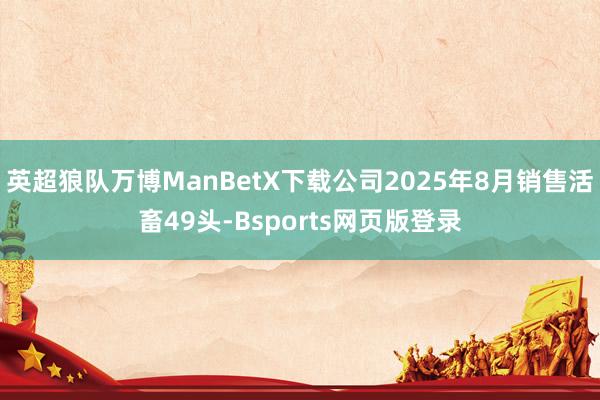 英超狼队万博ManBetX下载公司2025年8月销售活畜49头-Bsports网页版登录