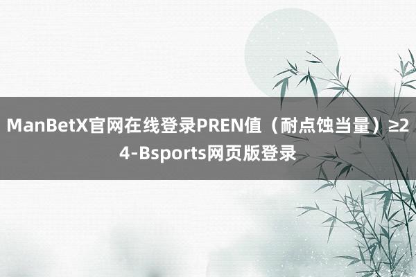 ManBetX官网在线登录PREN值（耐点蚀当量）≥24-Bsports网页版登录