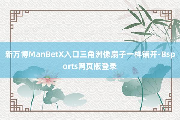 新万博ManBetX入口三角洲像扇子一样铺开-Bsports网页版登录