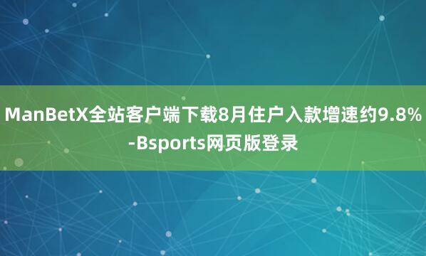 ManBetX全站客户端下载8月住户入款增速约9.8%-Bsports网页版登录