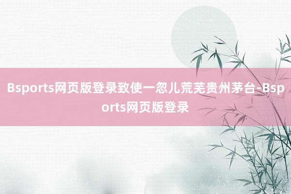 Bsports网页版登录致使一忽儿荒芜贵州茅台-Bsports网页版登录