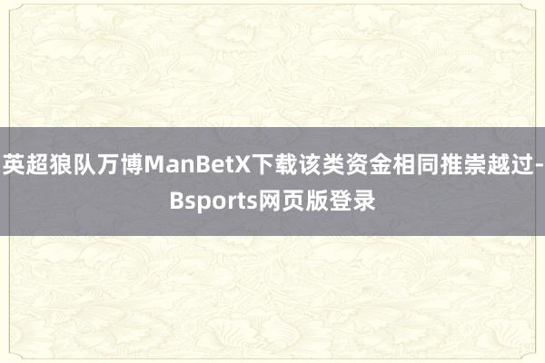 英超狼队万博ManBetX下载该类资金相同推崇越过-Bsports网页版登录