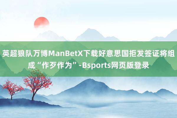 英超狼队万博ManBetX下载好意思国拒发签证将组成“作歹作为”-Bsports网页版登录