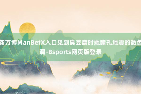 新万博ManBetX入口见到臭豆腐时她瞳孔地震的微色调-Bsports网页版登录