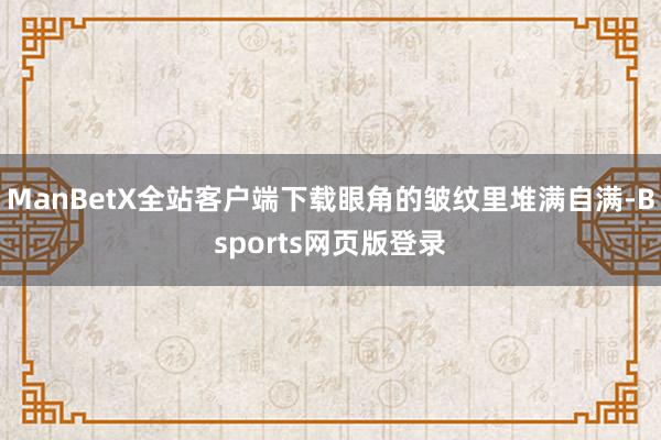 ManBetX全站客户端下载眼角的皱纹里堆满自满-Bsports网页版登录