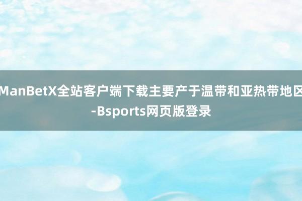 ManBetX全站客户端下载主要产于温带和亚热带地区-Bsports网页版登录