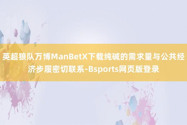 英超狼队万博ManBetX下载纯碱的需求量与公共经济步履密切联系-Bsports网页版登录