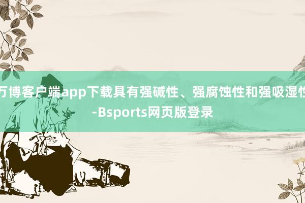 万博客户端app下载具有强碱性、强腐蚀性和强吸湿性-Bsports网页版登录
