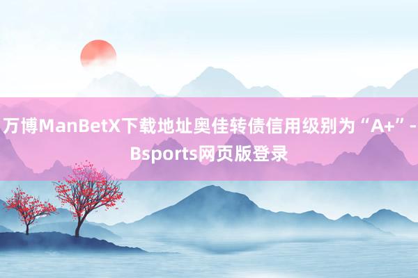 万博ManBetX下载地址奥佳转债信用级别为“A+”-Bsports网页版登录