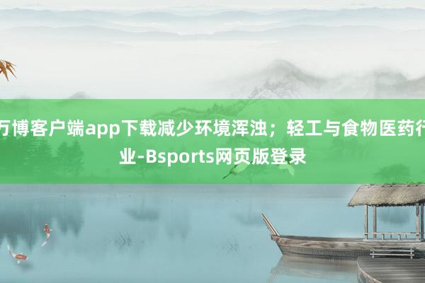 万博客户端app下载减少环境浑浊；轻工与食物医药行业-Bsports网页版登录