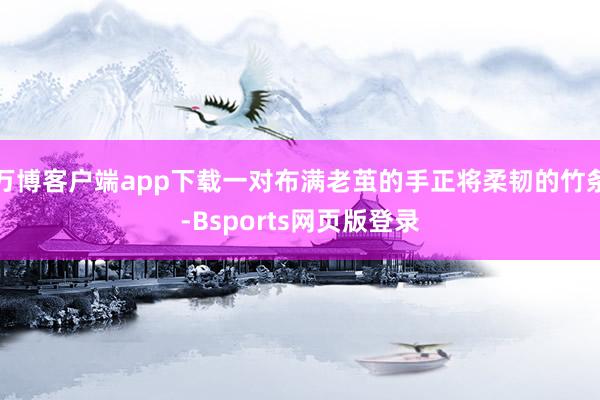万博客户端app下载一对布满老茧的手正将柔韧的竹条-Bsports网页版登录