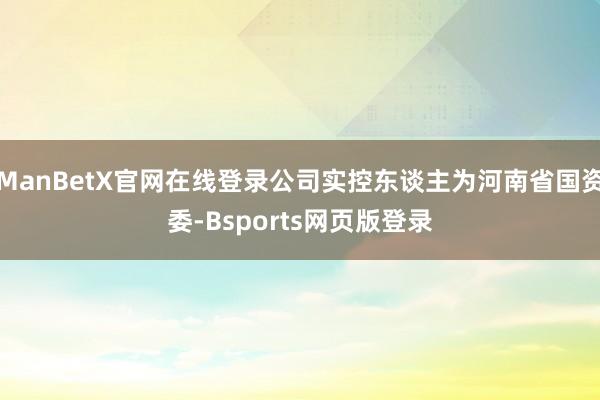 ManBetX官网在线登录公司实控东谈主为河南省国资委-Bsports网页版登录