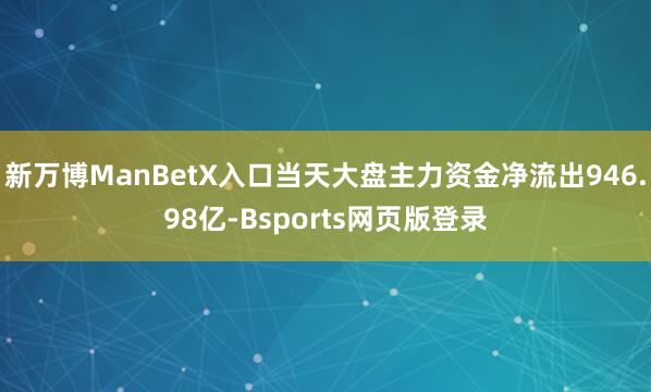 新万博ManBetX入口当天大盘主力资金净流出946.98亿-Bsports网页版登录