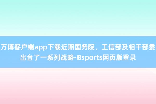 万博客户端app下载近期国务院、工信部及相干部委出台了一系列战略-Bsports网页版登录