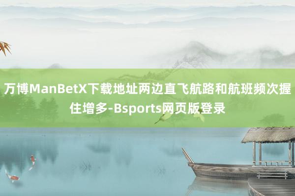 万博ManBetX下载地址两边直飞航路和航班频次握住增多-Bsports网页版登录