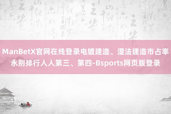 ManBetX官网在线登录电镀建造、湿法建造市占率永别排行人人第三、第四-Bsports网页版登录