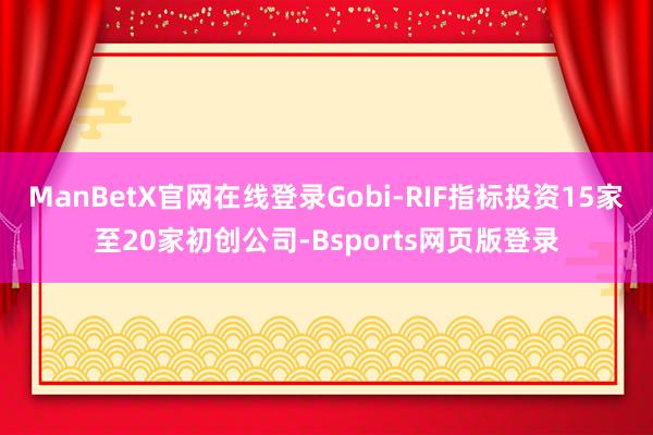 ManBetX官网在线登录Gobi-RIF指标投资15家至20家初创公司-Bsports网页版登录