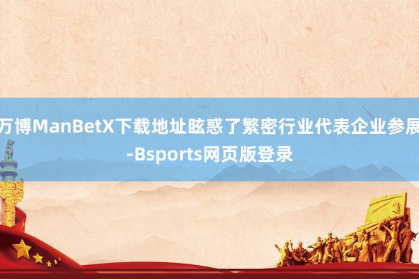 万博ManBetX下载地址眩惑了繁密行业代表企业参展-Bsports网页版登录