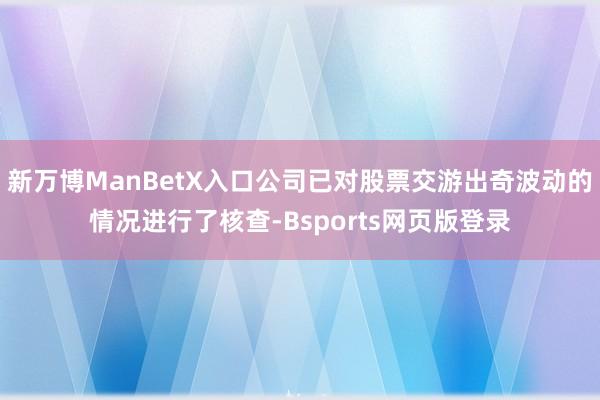 新万博ManBetX入口公司已对股票交游出奇波动的情况进行了核查-Bsports网页版登录