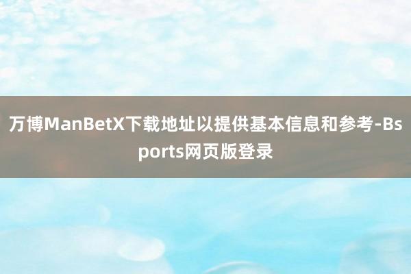 万博ManBetX下载地址以提供基本信息和参考-Bsports网页版登录