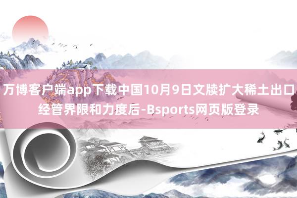 万博客户端app下载中国10月9日文牍扩大稀土出口经管界限和力度后-Bsports网页版登录