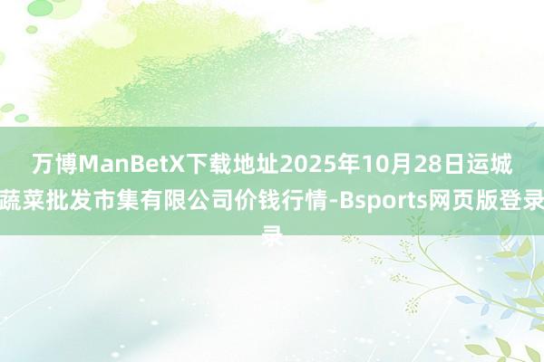 万博ManBetX下载地址2025年10月28日运城蔬菜批发市集有限公司价钱行情-Bsports网页版登录