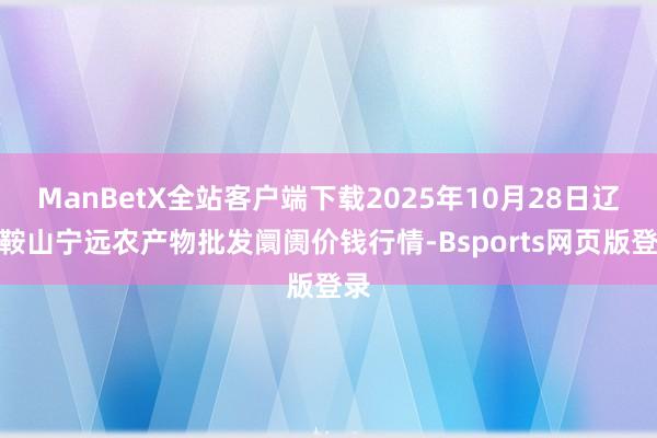 ManBetX全站客户端下载2025年10月28日辽宁鞍山宁远农产物批发阛阓价钱行情-Bsports网页版登录
