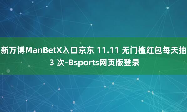 新万博ManBetX入口京东 11.11 无门槛红包每天抽 3 次-Bsports网页版登录