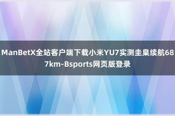 ManBetX全站客户端下载小米YU7实测圭臬续航687km-Bsports网页版登录