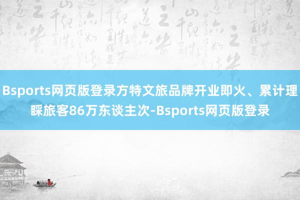 Bsports网页版登录方特文旅品牌开业即火、累计理睬旅客86万东谈主次-Bsports网页版登录