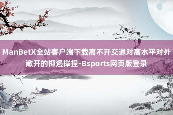 ManBetX全站客户端下载离不开交通对高水平对外敞开的抑遏撑捏-Bsports网页版登录