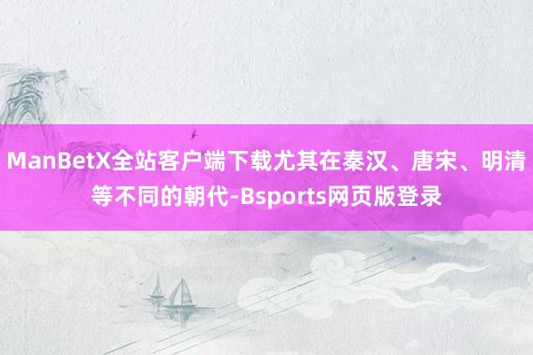 ManBetX全站客户端下载尤其在秦汉、唐宋、明清等不同的朝代-Bsports网页版登录