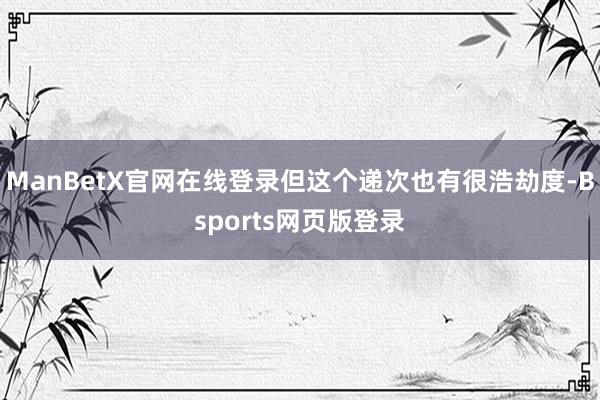 ManBetX官网在线登录但这个递次也有很浩劫度-Bsports网页版登录