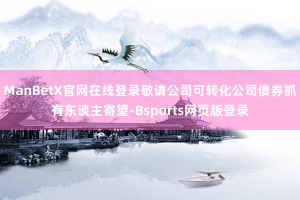 ManBetX官网在线登录敬请公司可转化公司债券抓有东谈主寄望-Bsports网页版登录