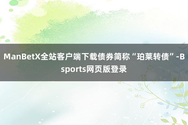 ManBetX全站客户端下载债券简称“珀莱转债”-Bsports网页版登录