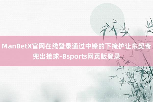 ManBetX官网在线登录通过中锋的下掩护让东契奇兜出接球-Bsports网页版登录