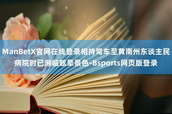 ManBetX官网在线登录相持驾车至黄南州东谈主民病院时已濒临眩晕景色-Bsports网页版登录