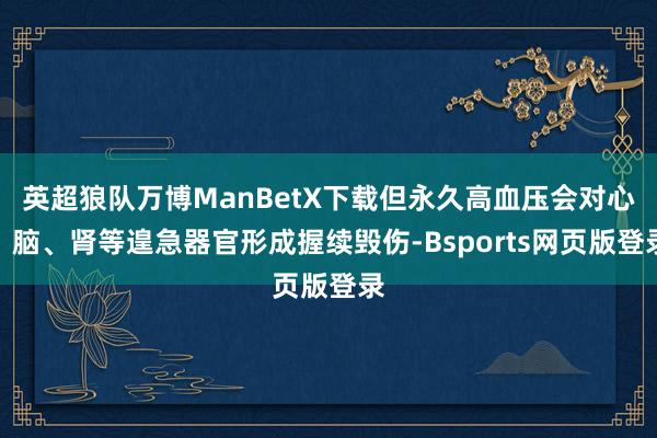 英超狼队万博ManBetX下载但永久高血压会对心、脑、肾等遑急器官形成握续毁伤-Bsports网页版登录