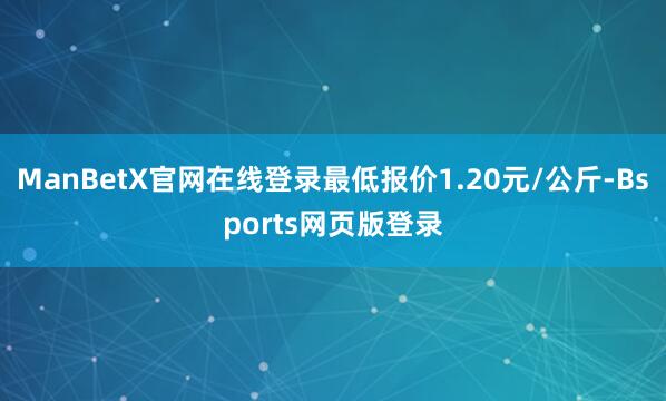 ManBetX官网在线登录最低报价1.20元/公斤-Bsports网页版登录