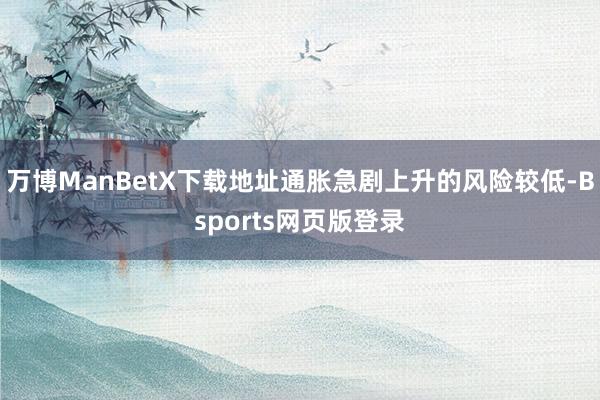 万博ManBetX下载地址通胀急剧上升的风险较低-Bsports网页版登录